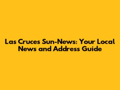 Las Cruces Sun-News: Your Local News and Address Guide