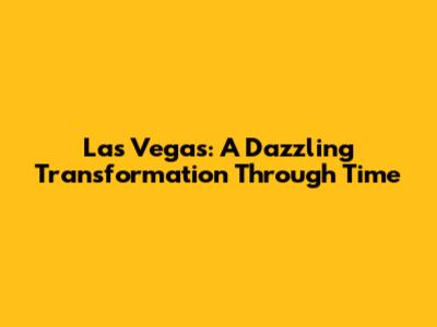 Las Vegas: A Dazzling Transformation Through Time