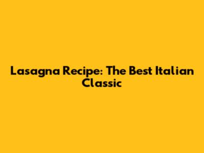 Lasagna Recipe: The Best Italian Classic