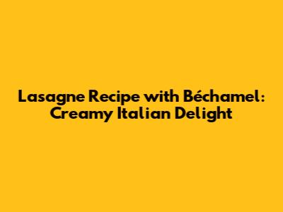 Lasagne Recipe with Béchamel: Creamy Italian Delight