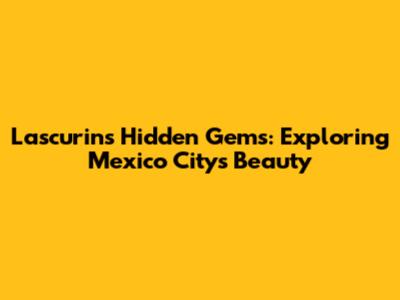 Lascurin's Hidden Gems: Exploring Mexico City's Beauty
