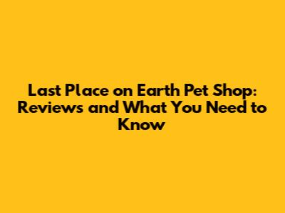 Last Place on Earth Pet Shop: Reviews and What You Need to Know