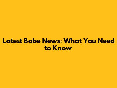 Latest Babe News: What You Need to Know