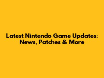Latest Nintendo Game Updates: News, Patches & More