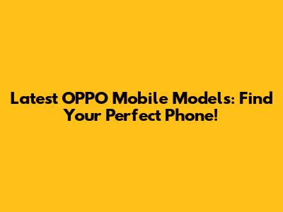 Latest OPPO Mobile Models: Find Your Perfect Phone!