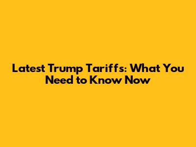 Latest Trump Tariffs: What You Need to Know Now