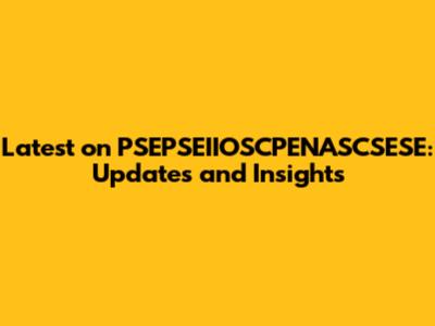Latest on PSEPSEIIOSCPENASCSESE: Updates and Insights