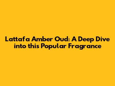 Lattafa Amber Oud: A Deep Dive into this Popular Fragrance