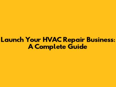 Launch Your HVAC Repair Business: A Complete Guide