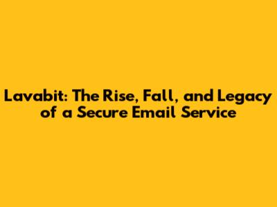 Lavabit: The Rise, Fall, and Legacy of a Secure Email Service
