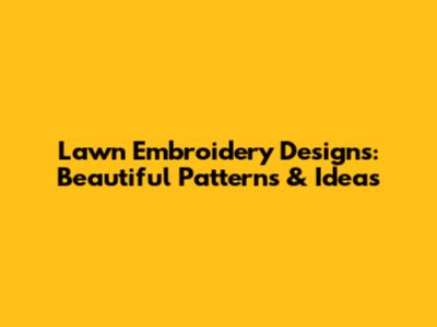 Lawn Embroidery Designs: Beautiful Patterns & Ideas