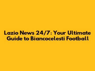 Lazio News 24/7: Your Ultimate Guide to Biancocelesti Football
