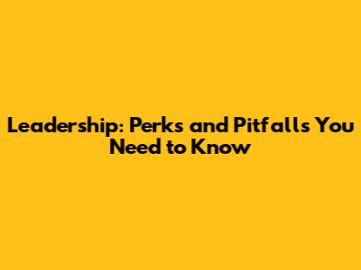 Leadership: Perks and Pitfalls You Need to Know