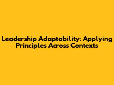 Leadership Adaptability: Applying Principles Across Contexts