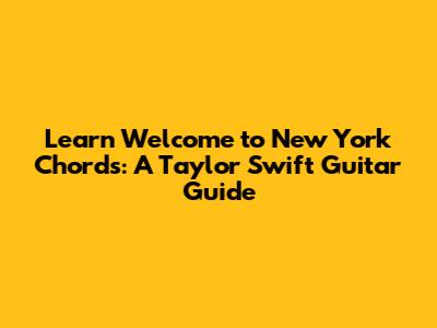 Learn 'Welcome to New York' Chords: A Taylor Swift Guitar Guide