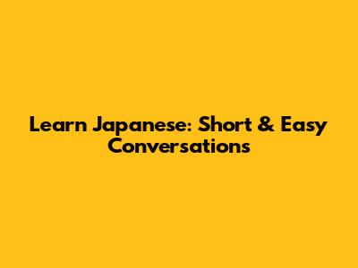 Learn Japanese: Short & Easy Conversations