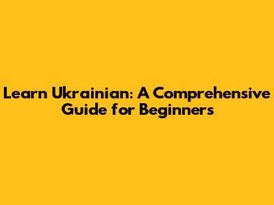 Learn Ukrainian: A Comprehensive Guide for Beginners