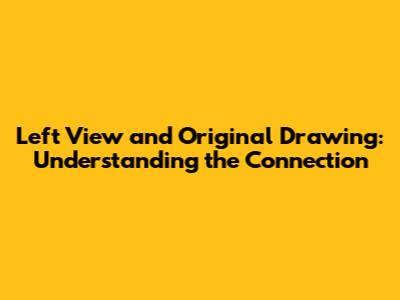 Left View and Original Drawing: Understanding the Connection