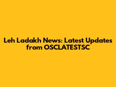 Leh Ladakh News: Latest Updates from OSCLATESTSC