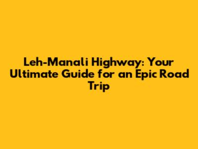 Leh-Manali Highway: Your Ultimate Guide for an Epic Road Trip