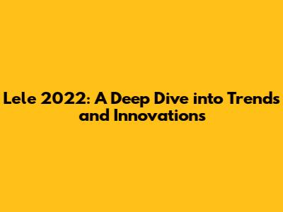 Lele 2022: A Deep Dive into Trends and Innovations