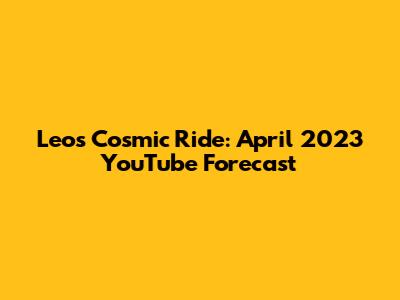 Leo's Cosmic Ride: April 2023 YouTube Forecast