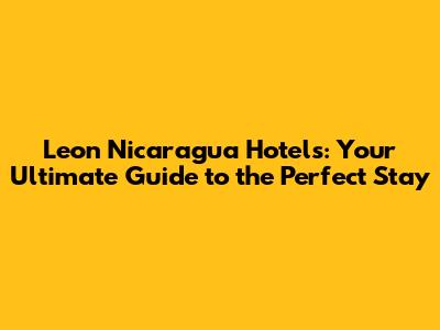 Leon Nicaragua Hotels: Your Ultimate Guide to the Perfect Stay