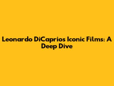 Leonardo DiCaprio's Iconic Films: A Deep Dive