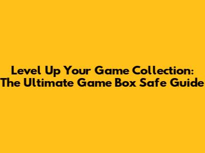 Level Up Your Game Collection: The Ultimate Game Box Safe Guide