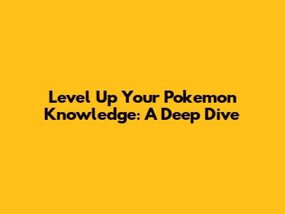 Level Up Your Pokemon Knowledge: A Deep Dive