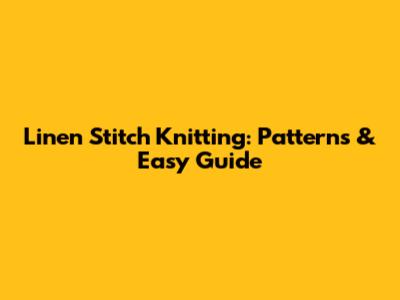 Linen Stitch Knitting: Patterns & Easy Guide