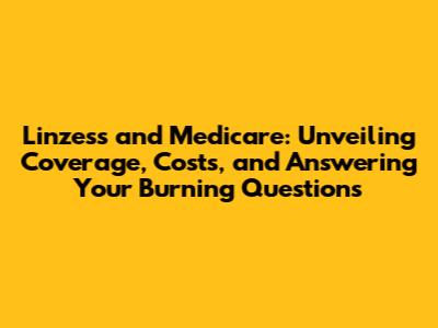 Linzess and Medicare: Unveiling Coverage, Costs, and Answering Your Burning Questions