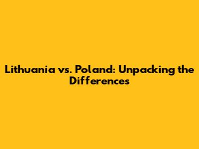 Lithuania vs. Poland: Unpacking the Differences