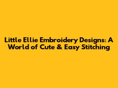 Little Ellie Embroidery Designs: A World of Cute & Easy Stitching