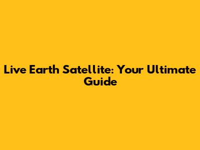 Live Earth Satellite: Your Ultimate Guide