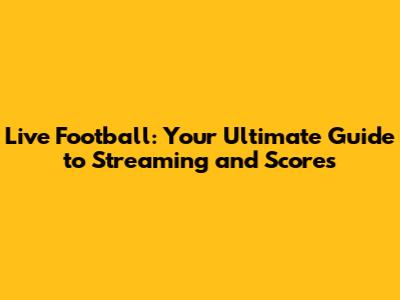 Live Football: Your Ultimate Guide to Streaming and Scores