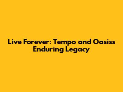Live Forever: Tempo and Oasis's Enduring Legacy