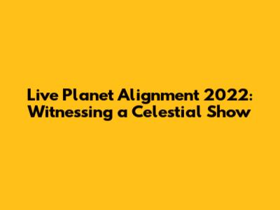 Live Planet Alignment 2022: Witnessing a Celestial Show