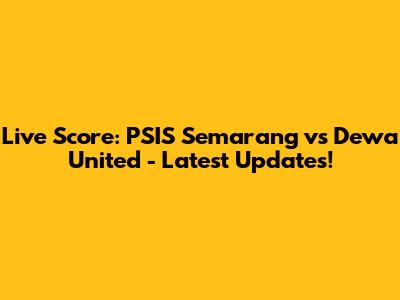 Live Score: PSIS Semarang vs Dewa United - Latest Updates!