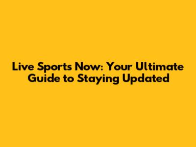 Live Sports Now: Your Ultimate Guide to Staying Updated