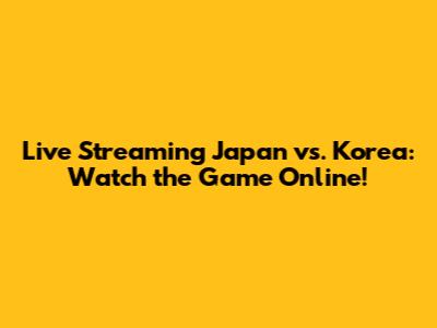 Live Streaming Japan vs. Korea: Watch the Game Online!