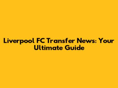 Liverpool FC Transfer News: Your Ultimate Guide