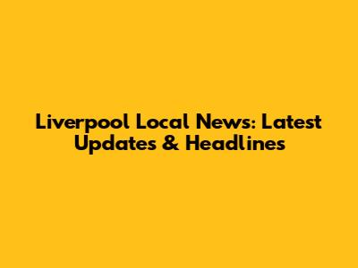 Liverpool Local News: Latest Updates & Headlines