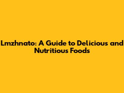 Lmzhnato: A Guide to Delicious and Nutritious Foods