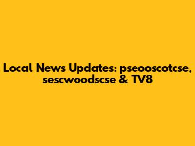 Local News Updates: pseooscotcse, sescwoodscse & TV8