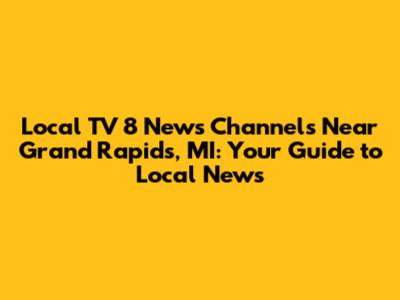 Local TV 8 News Channels Near Grand Rapids, MI: Your Guide to Local News