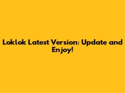 Loklok Latest Version: Update and Enjoy!