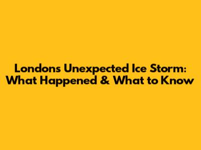 London's Unexpected Ice Storm: What Happened & What to Know