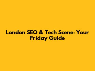 London SEO & Tech Scene: Your Friday Guide