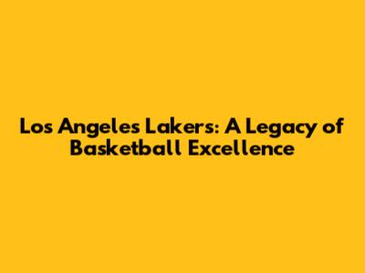 Los Angeles Lakers: A Legacy of Basketball Excellence